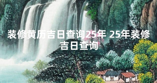 装修黄历吉日查询25年 25年装修吉日查询